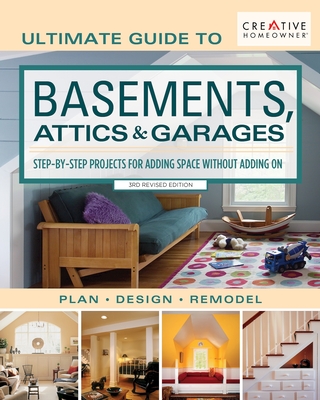 Ultimate Guide to Basements, Attics & Garages, 3rd Revised Edition: Step-By-Step Projects for Adding Space Without Adding on - Editors of Creative Homeowner