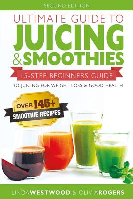 Ultimate Guide to Juicing & Smoothies: 15-Step Beginners Guide to Juicing for Weight Loss & Good Health (Bonus: Over 145+ Smoothie Recipes) - Rogers, Olivia, and Westwood, Linda