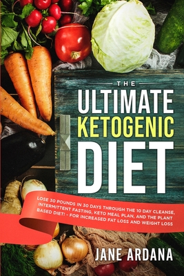 Ultimate Keto Cookbook: The Ultimate Ketogenic Diet - Lose 30 Pounds in 30 Days through the 10 Day Cleanse, Intermittent Fasting, Keto Meal Plan, and the Plant Based Diet! - For Increased Fat Loss and Weight Loss - Ardana, Jane