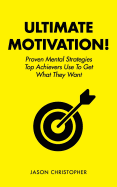 Ultimate Motivation: Proven Mental Strategies Top Achievers Use to Get What They Want