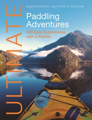 Ultimate Paddling Adventures: 100 Epic Experiences with a Paddle - Buchanan, Eugene, and Smith, Jason, and Weir, James