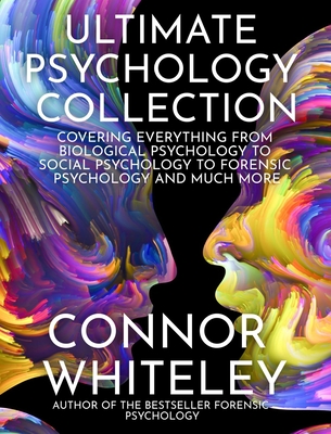 Ultimate Psychology Collection: Covering Everything From Biological Psychology To Social Psychology To Forensic Psychology And Much More - Whiteley, Connor
