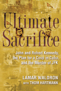 Ultimate Sacrifice: John and Robert Kennedy, the Plan for a Coup in Cuba, and the Murder of JFK - Waldron, Lamar, and Hartmann, Thom