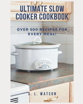 Ultimate Slow Cooker Cookbook: Over 500 Recipes For Every Meal! - Watson, S L