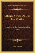 Ultimos Versos de Don Jose Zorilla: Ineditos y No Coleccionados (1908)