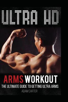 Ultra HD Arms Workout: The Ultimate Guide to Getting Ultra Arms - Carter, Adam