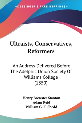 Ultraists, Conservatives, Reformers: An Address Delivered Before The Adelphic Union Society Of Williams College (1850) - Stanton, Henry Brewster, and Reid, Adam, and Shedd, William G T