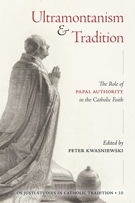 Ultramontanism and Tradition: The Role of Papal Authority in the Catholic Faith - Kwasniewski, Peter A (Editor), and Cardinal Burke, Raymond Leo (Contributions by), and Schneider, Bishop Athanasius...