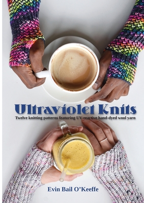 Ultraviolet Knits: Twelve knitting patterns featuring UV-reactive hand-dyed wool yarn - O'Keeffe, Evin Bail, and Twamley, Niall (Photographer), and Harrigan, Michael (Editor)