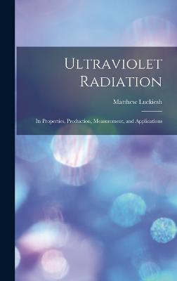 Ultraviolet Radiation; its Properties, Production, Measurement, and Applications - Luckiesh, Matthew
