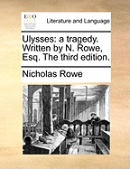 Ulysses. a Tragedy. Written by N. Rowe, Esq. the Third Edition