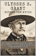 Ulysses S. Grant: Beyond the Myths: How a Misunderstood General Became One of America's Greatest Presidents: The Truth Behind the Man Who Saved the Union and Reshaped the Nation