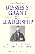 Ulysses S. Grant on Leadership: Executive Lessons from the Front Lines - Barnes, John A, and Goldman, Ed, and Martin, Stephen K (Editor)