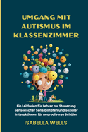 Umgang mit Autismus im Klassenzimmer: Ein Leitfaden fr Lehrer zur Steuerung sensorischer Sensibilitten und sozialer Interaktionen fr neurodiverse Schler