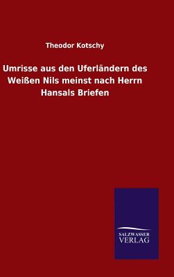 Umrisse Aus Den Uferl?ndern Des Wei?en Nils Meinst Nach Herrn Hansals Briefen - Kotschy, Theodor