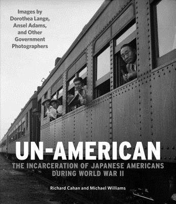 Un-American: The Incarceration of Japanese Americans During World War II: Images by Dorothea Lange, Ansel Adams, and Other Government Photographers - Cahan, Richard, and Williams, Michael, and Lange, Dorothea (Photographer)