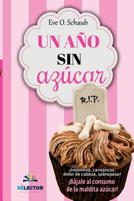 Un Ano Sin Azucar: Insomnio, Cansancio, Dolor de Cabeza, Sobrepeso? Bajale Al Consumo de La Maldita Azucar! - Schaub, Eve O