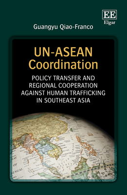 Un-ASEAN Coordination: Policy Transfer and Regional Cooperation Against Human Trafficking in Southeast Asia - Qiao-Franco, Guangyu