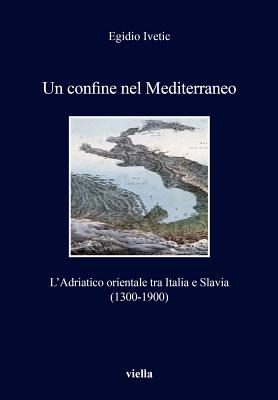 Un Confine Nel Mediterraneo: L'Adriatico Orientale Tra Italia E Slavia (1300-1900) - Ivetic, Egidio