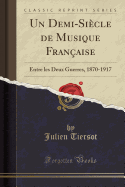 Un Demi-Si?cle de Musique Fran?aise: Entre Les Deux Guerres, 1870-1917 (Classic Reprint)