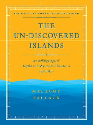 Un-Discovered Islands: An Archipelago of Myths and Mysteries, Phantoms and Fakes - Tallack, Malachy