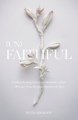 (Un)Faithful: Finding Healing After Your Husband's Affair (Whether Your Marriage Survives Or Not) - Erickson, Ruth