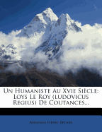 Un Humaniste Au Xvie Si Cle: Loys Le Roy (Ludovicus Regius) de Coutances...