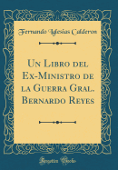 Un Libro del Ex-Ministro de la Guerra Gral. Bernardo Reyes (Classic Reprint)