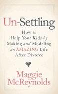 Un-Settling: How to Help Your Kids by Making and Modeling an Amazing Life After Divorce