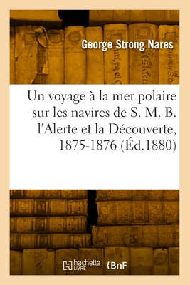 Un Voyage a la Mer Polaire Sur Les Navires de S. M. B. L'Alerte Et La Decouverte (1875 a 1876): Suivi de Notes Sur L'Histoire Naturelle (Classic Reprint) - Nares, George Strong