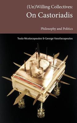 (Un)Willing Collectives: On Castoriadis, Philosophy and Politics - Nicolacopoulos, Toula, and Vassilacopoulos, George