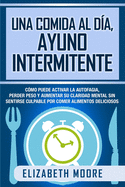 Una comida al da, ayuno intermitente: Cmo puede activar la autofagia, perder peso y aumentar su claridad mental sin sentirse culpable por comer alimentos deliciosos