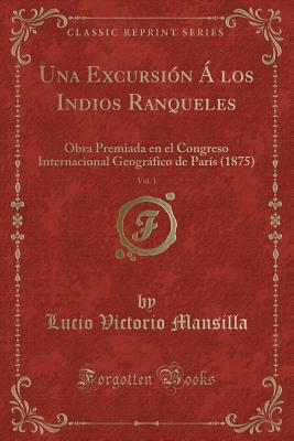 Una Excursion a Los Indios Ranqueles, Vol. 1: Obra Premiada En El Congreso Internacional Geografico de Paris (1875) (Classic Reprint) - Mansilla, Lucio V