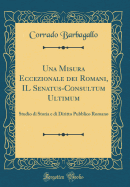 Una Misura Eccezionale Dei Romani, Il Senatus-Consultum Ultimum: Studio Di Storia E Di Diritto Pubblico Romano (Classic Reprint)