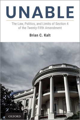 Unable: The Law, Politics, and Limits of Section 4 of the Twenty-Fifth Amendment - Kalt, Brian C