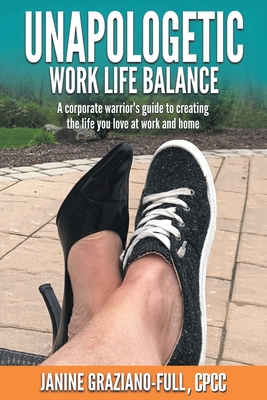 Unapologetic Work Life Balance: A Corporate Warrior's Guide to Creating the Life You Love at Work and Home - Graziano-Full Cpcc, Janine