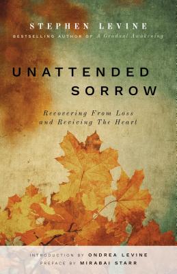 Unattended Sorrow: Recovering from Loss and Reviving the Heart - Levine, Stephen, and Starr, Mirabai (Foreword by), and Levine, Ondrea (Introduction by)
