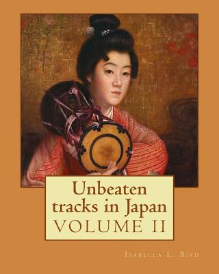 Unbeaten tracks in Japan: an account of travels on horseback in the interior: including visits to the aborigines of Yezo and the shrines of Nikk and Is By: Isabella L. Bird ( Volume II): Japan, Description and travel (ILLUSTRATED) - L Bird, Isabella