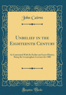 Unbelief in the Eighteenth Century: As Contrasted with Its Earlier and Later History, Being the Cunningham Lectures for 1880 (Classic Reprint)