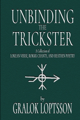 Unbinding the Trickster: A Collection of Lokean Verse, Rokkr Chants and Heathen Poetry: - Loptsson, Gralok, and Cult of Loki (Contributions by)