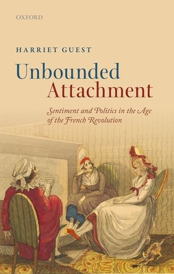 Unbounded Attachment: Sentiment and Politics in the Age of the French Revolution - Guest, Harriet