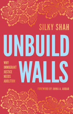 Unbuild Walls: Why Immigrant Justice Needs Abolition - Shah, Silky, and Akbar, Amna A (Foreword by)
