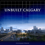 Unbuilt Calgary: A History of the City That Might Have Been