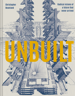 Unbuilt: Radical visions of a future that never arrived - Beanland, Christopher
