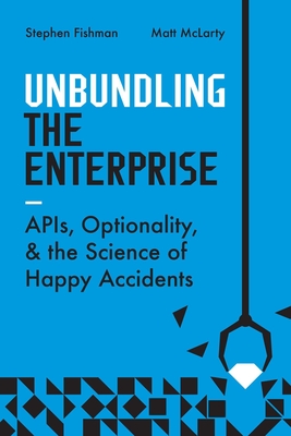 Unbundling the Enterprise: Apis, Optionality, and the Science of Happy Accidents - Fishman, Stephen, and McLarty, Matt