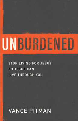 Unburdened: Stop Living for Jesus So Jesus Can Live Through You - Pitman, Vance