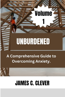 Unburdened (Volume 1): A Comprehensive Guide to Overcoming Anxiety. - Clever, James C