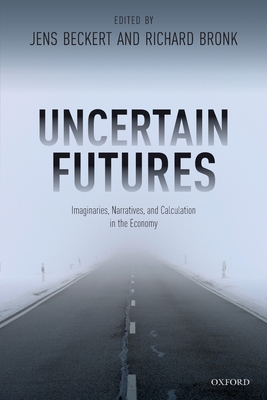 Uncertain Futures: Imaginaries, Narratives, and Calculation in the Economy - Beckert, Jens (Editor), and Bronk, Richard (Editor)