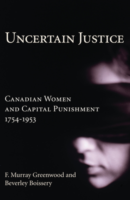 Uncertain Justice: Canadian Women and Capital Punishment, 1754-1953 - Greenwood, F Murray, and Boissery, Beverley, PH.D.