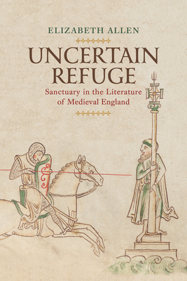 Uncertain Refuge: Sanctuary in the Literature of Medieval England - Allen, Elizabeth